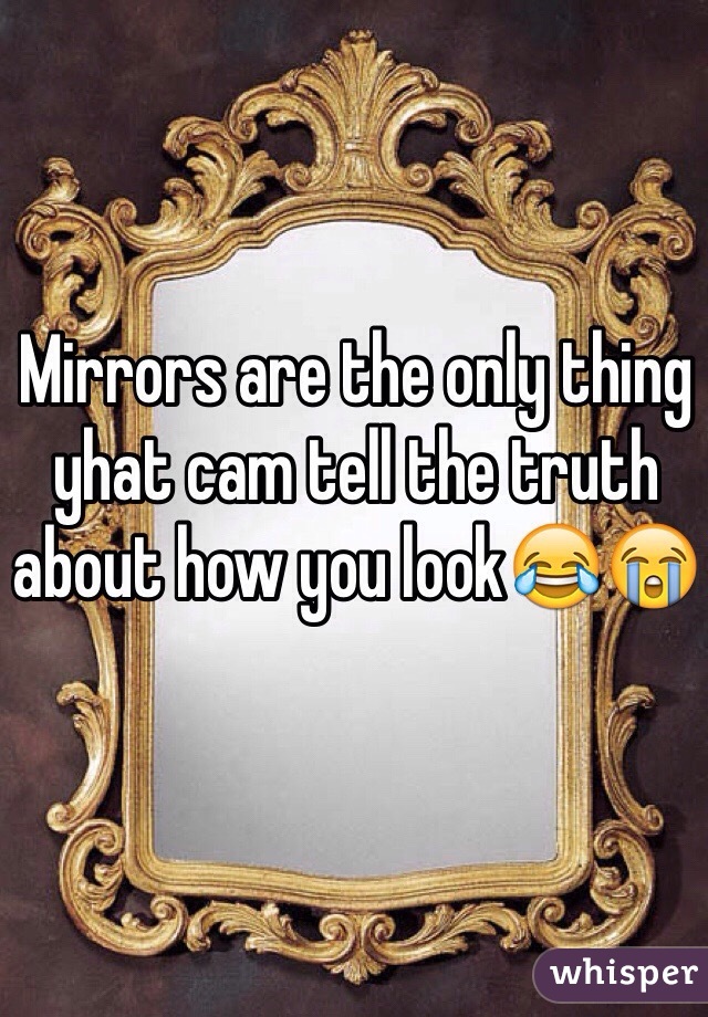 Mirrors are the only thing yhat cam tell the truth about how you look😂😭