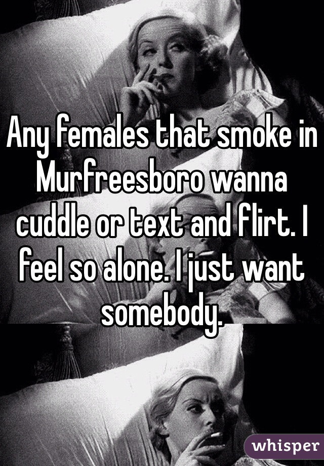 Any females that smoke in Murfreesboro wanna cuddle or text and flirt. I feel so alone. I just want somebody. 