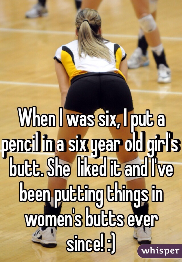 When I was six, I put a pencil in a six year old girl's butt. She  liked it and I've been putting things in women's butts ever since! :)