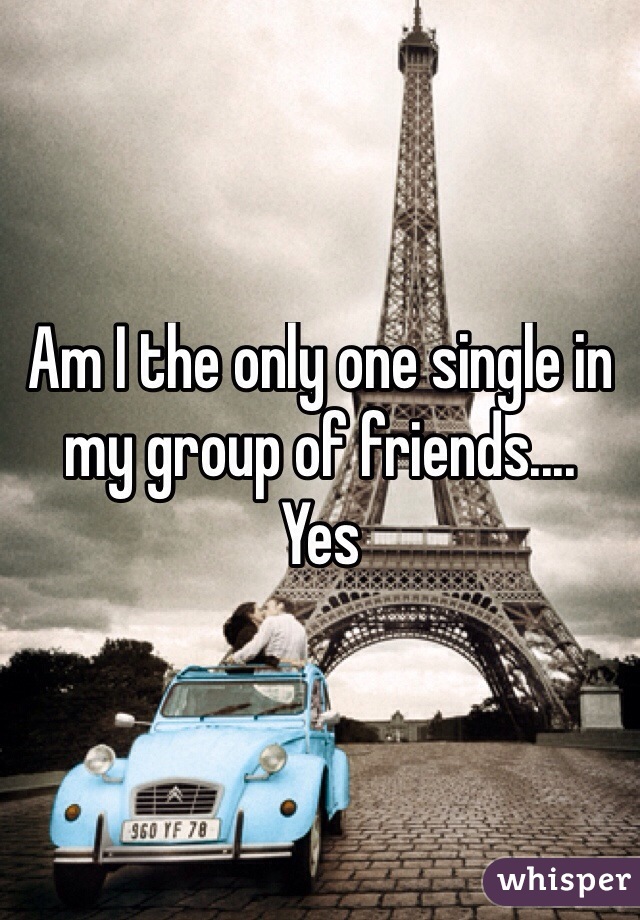 Am I the only one single in my group of friends.... 
Yes
