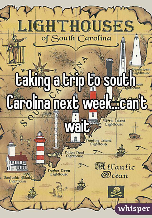 taking a trip to south Carolina next week...can't wait