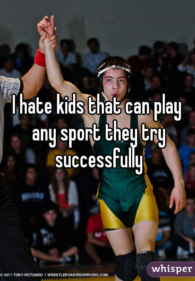 I hate kids that can play any sport they try successfully