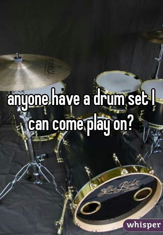 anyone have a drum set I can come play on? 
