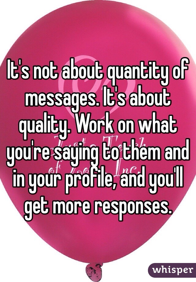 It's not about quantity of messages. It's about quality. Work on what you're saying to them and in your profile, and you'll get more responses.