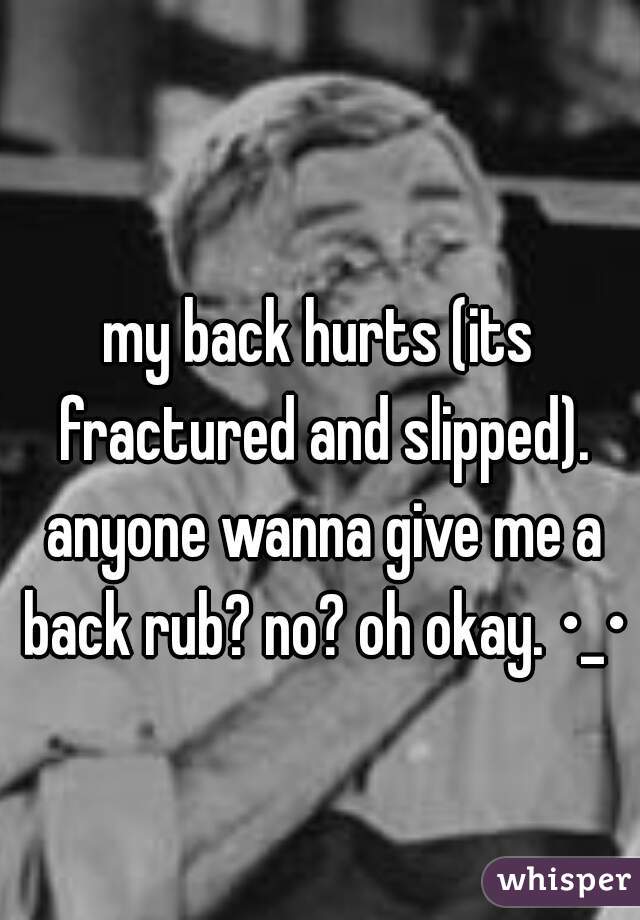 my back hurts (its fractured and slipped). anyone wanna give me a back rub? no? oh okay. •_•