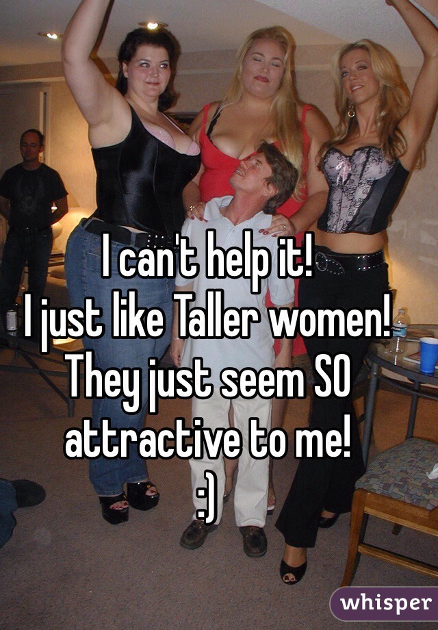 I can't help it! 
I just like Taller women! 
They just seem SO attractive to me! 
:) 