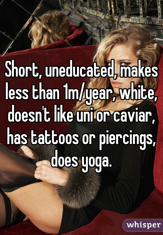 Short, uneducated, makes less than 1m/year, white, doesn't like uni or caviar, has tattoos or piercings, does yoga.