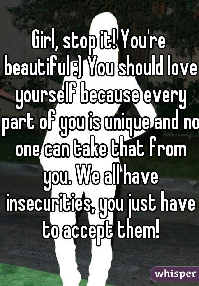 Girl, stop it! You're beautiful :) You should love yourself because every part of you is unique and no one can take that from you. We all have insecurities, you just have to accept them!