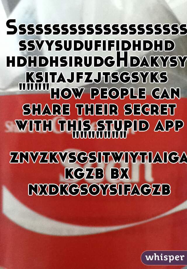 SssssssssssssssssssssssvysudufifidhdhdhdhdhsirudgHdakysyksitajfzjtsgsyks """"how people can share their secret with this stupid app """"""" znvzkvsgsitwiytiaigakgzb bx nxdkgsoysifagzb