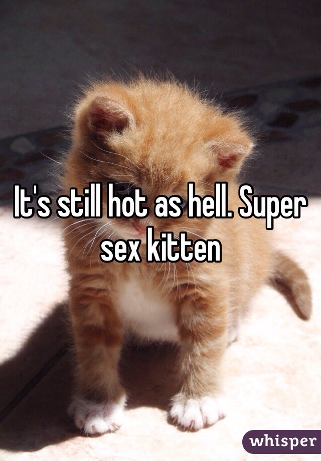 It's still hot as hell. Super sex kitten