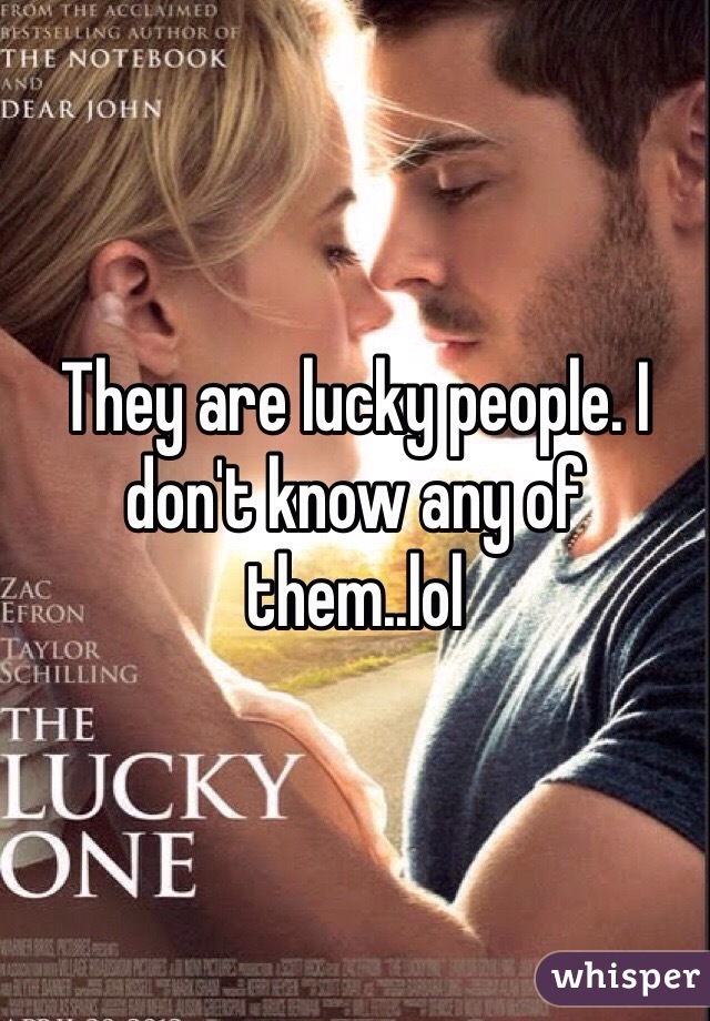 They are lucky people. I don't know any of them..lol
