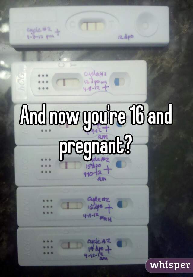 And now you're 16 and pregnant? 