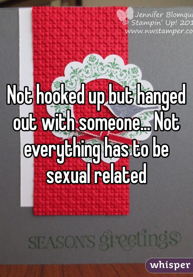 Not hooked up but hanged out with someone... Not everything has to be sexual related 