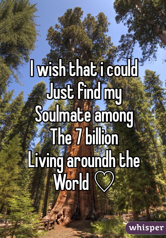 I wish that i could 
Just find my 
Soulmate among
The 7 billion 
Living aroundh the
World ♡ 