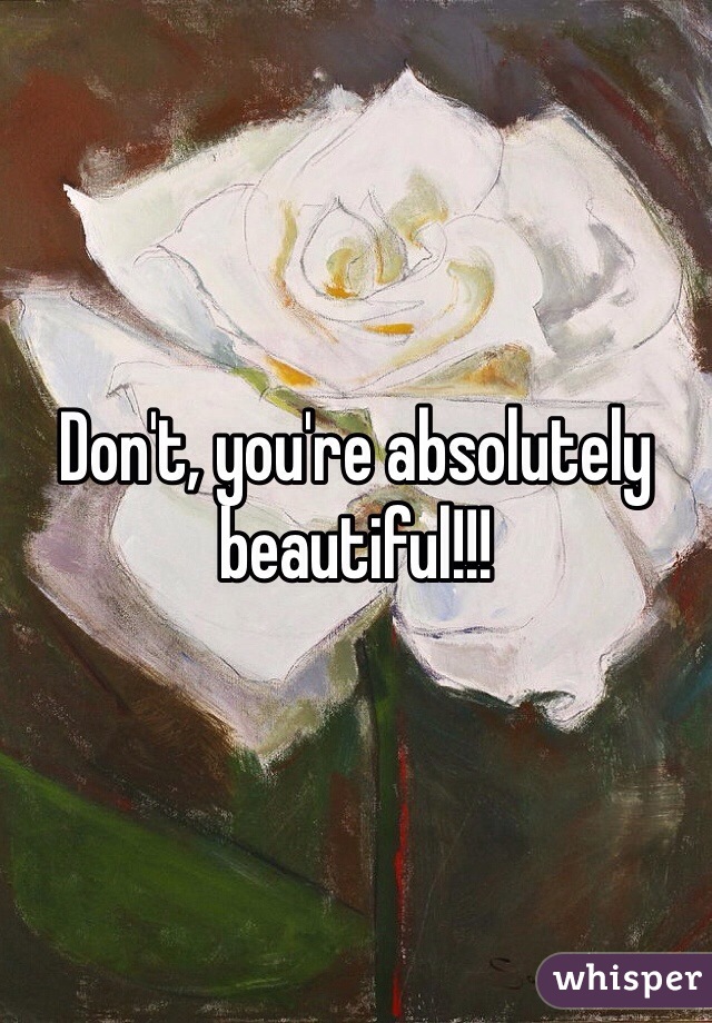 Don't, you're absolutely beautiful!!!