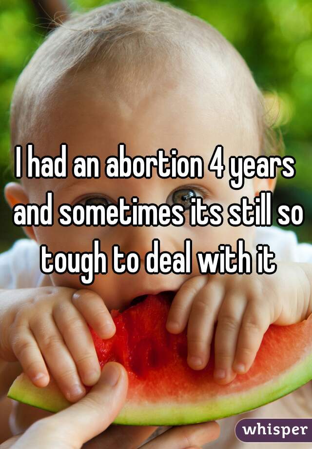 I had an abortion 4 years and sometimes its still so tough to deal with it