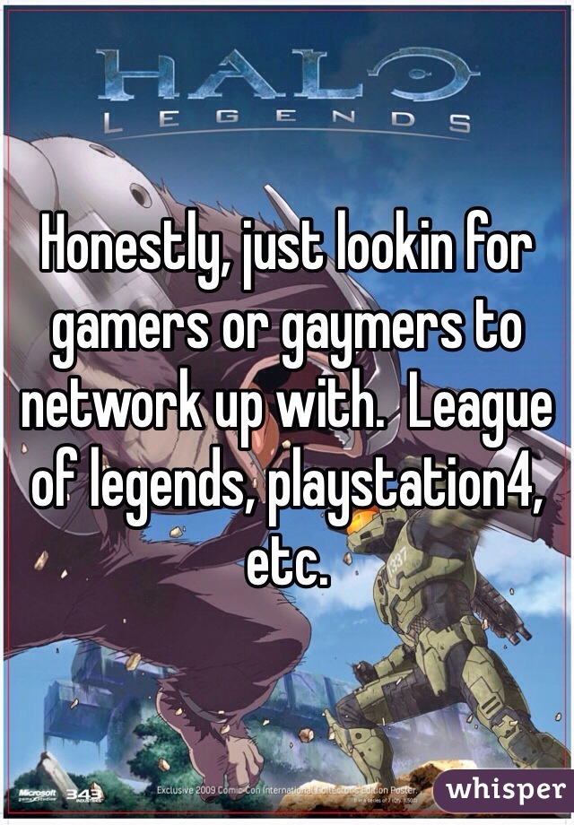 Honestly, just lookin for gamers or gaymers to network up with.  League of legends, playstation4, etc.  