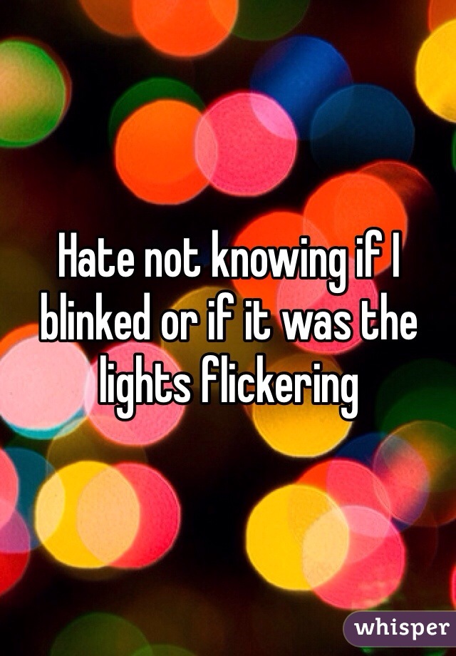 Hate not knowing if I blinked or if it was the lights flickering
