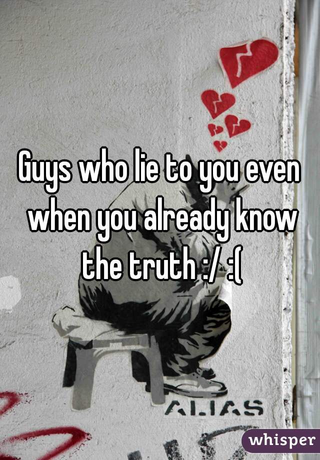 Guys who lie to you even when you already know the truth :/ :(
