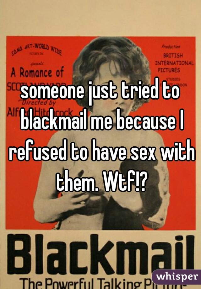 someone just tried to blackmail me because I refused to have sex with them. Wtf!?