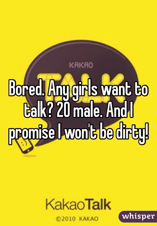 Bored. Any girls want to talk? 20 male. And I promise I won't be dirty!