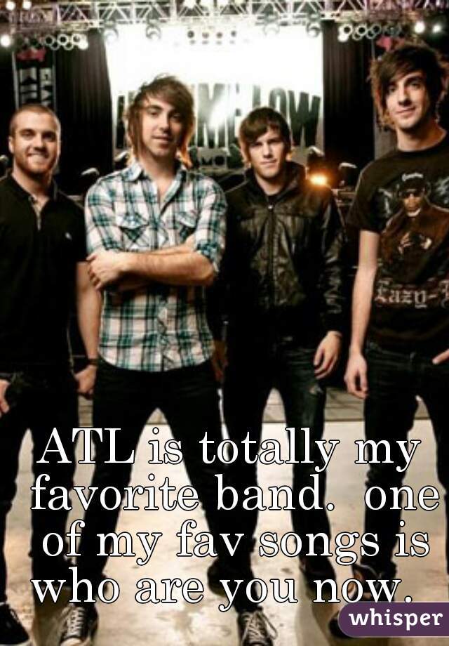 ATL is totally my favorite band.  one of my fav songs is who are you now.  