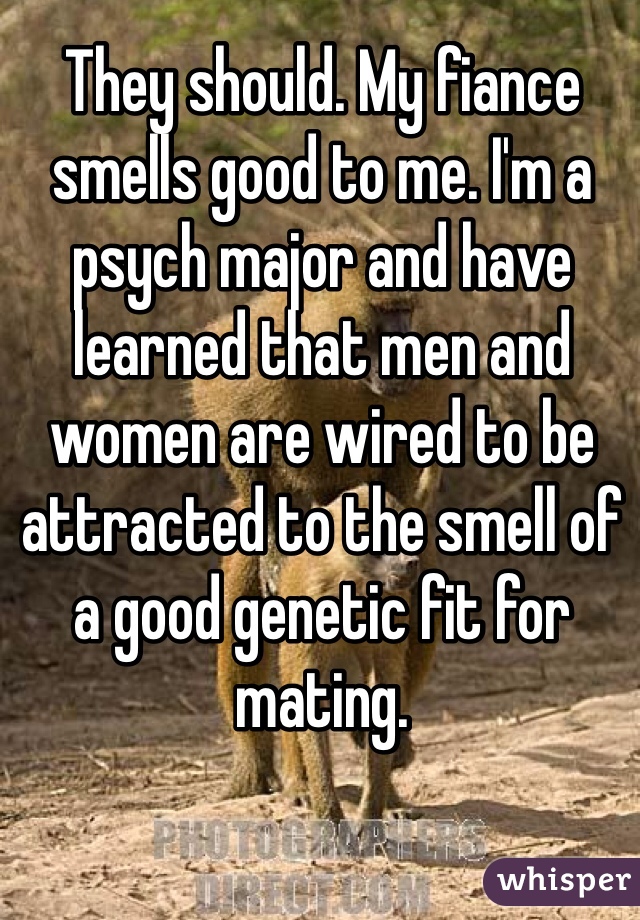 They should. My fiance smells good to me. I'm a psych major and have learned that men and women are wired to be attracted to the smell of a good genetic fit for mating.