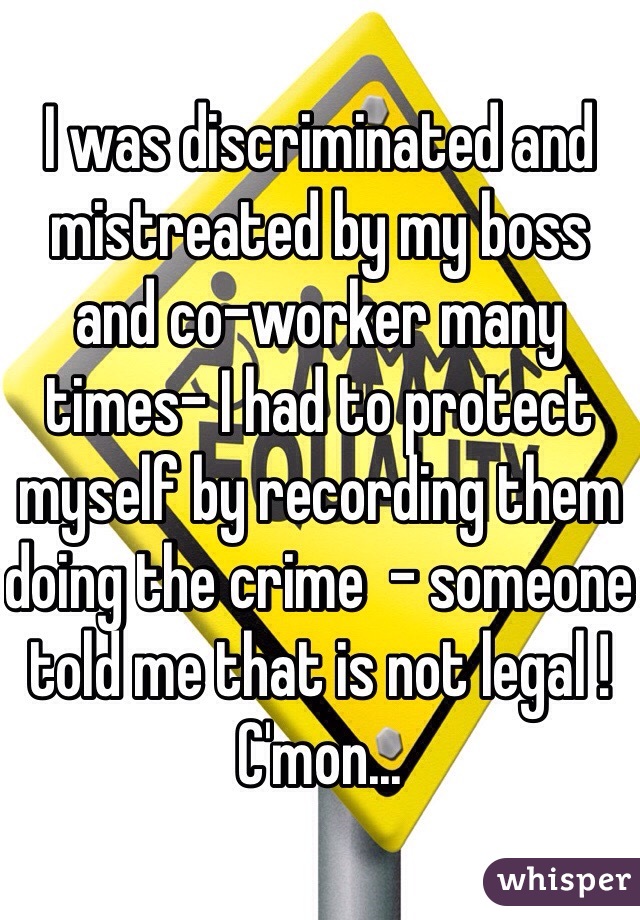 I was discriminated and mistreated by my boss and co-worker many times- I had to protect myself by recording them doing the crime  - someone told me that is not legal ! C'mon...
