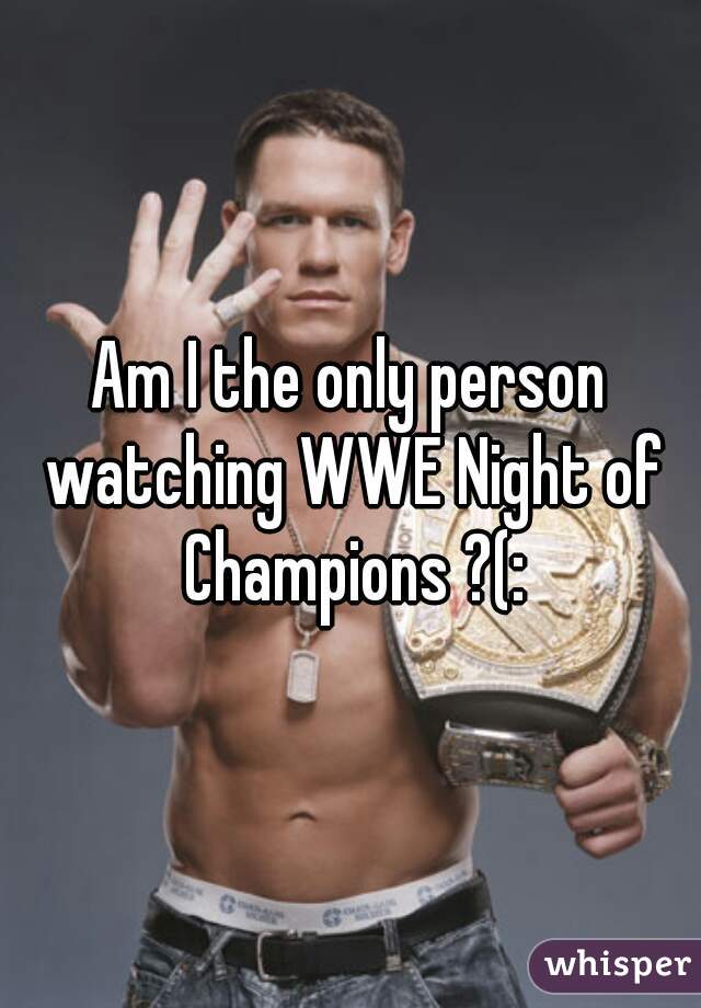 Am I the only person watching WWE Night of Champions ?(: