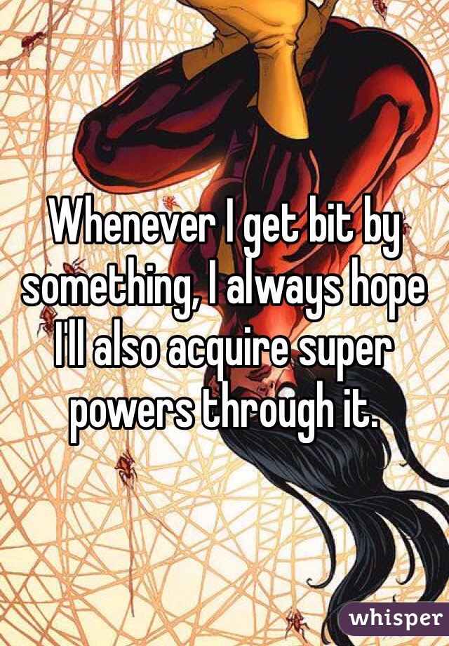 Whenever I get bit by something, I always hope I'll also acquire super powers through it.