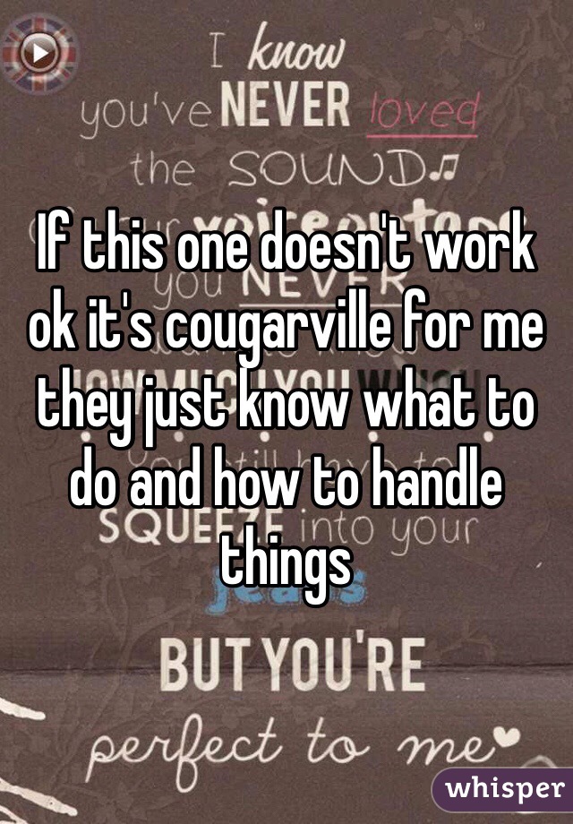 If this one doesn't work ok it's cougarville for me they just know what to do and how to handle things 