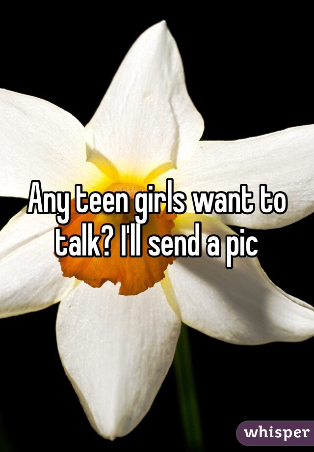 Any teen girls want to talk? I'll send a pic