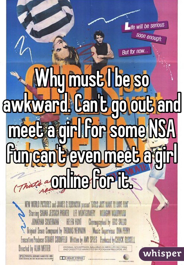 Why must I be so awkward. Can't go out and meet a girl for some NSA fun can't even meet a girl online for it.