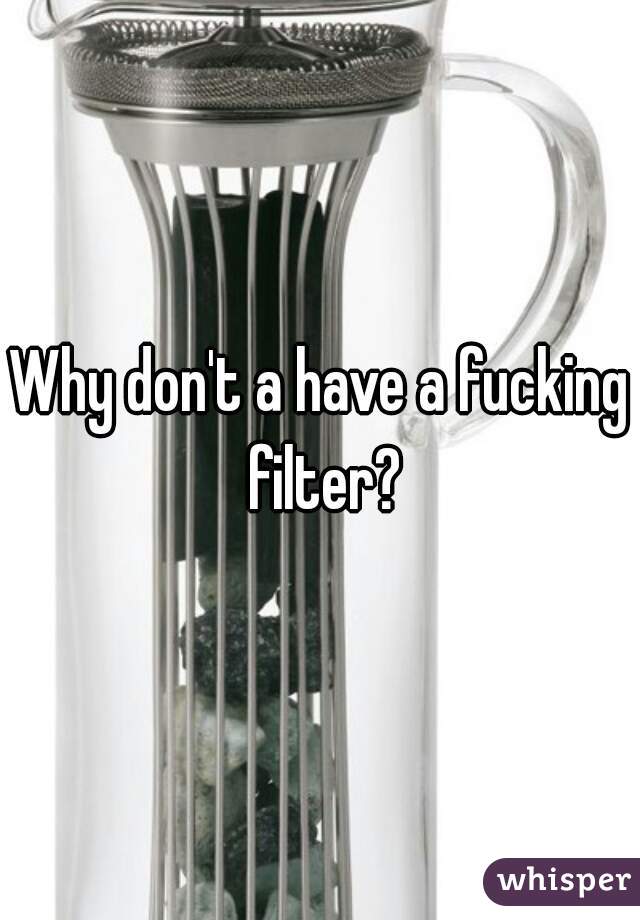 Why don't a have a fucking filter?