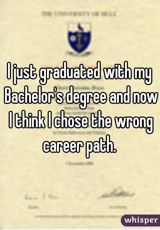 I just graduated with my Bachelor's degree and now I think I chose the wrong career path. 