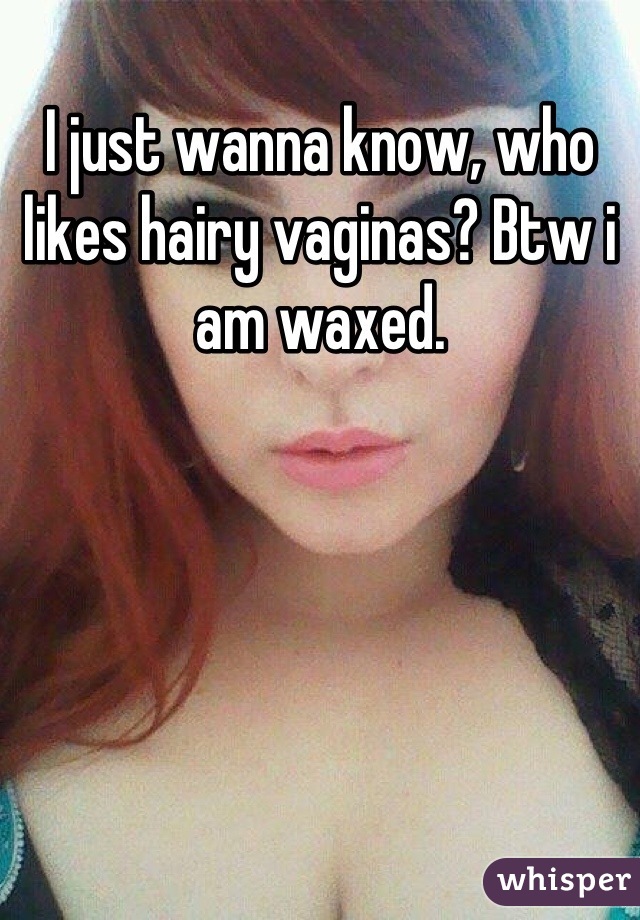 I just wanna know, who likes hairy vaginas? Btw i am waxed.