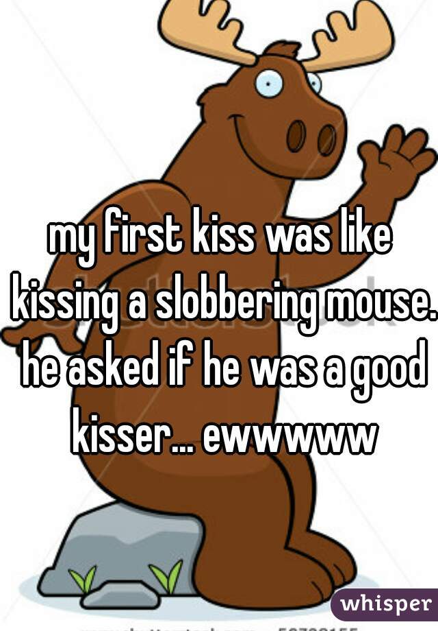 my first kiss was like kissing a slobbering mouse. he asked if he was a good kisser... ewwwww