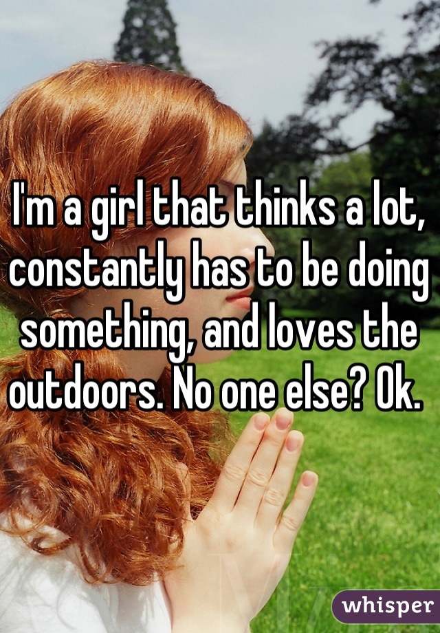 I'm a girl that thinks a lot, constantly has to be doing something, and loves the outdoors. No one else? Ok. 