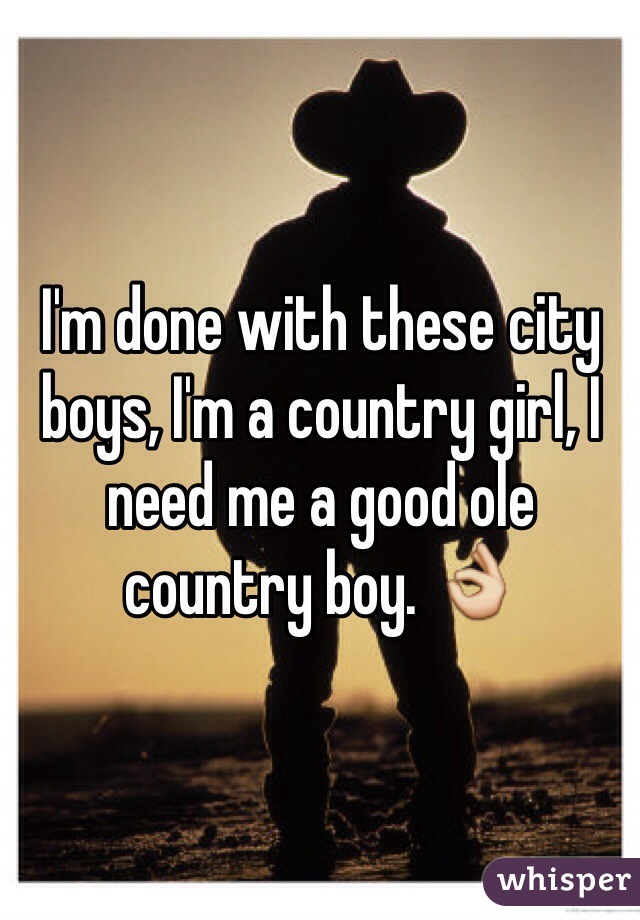 I'm done with these city boys, I'm a country girl, I need me a good ole country boy. 👌