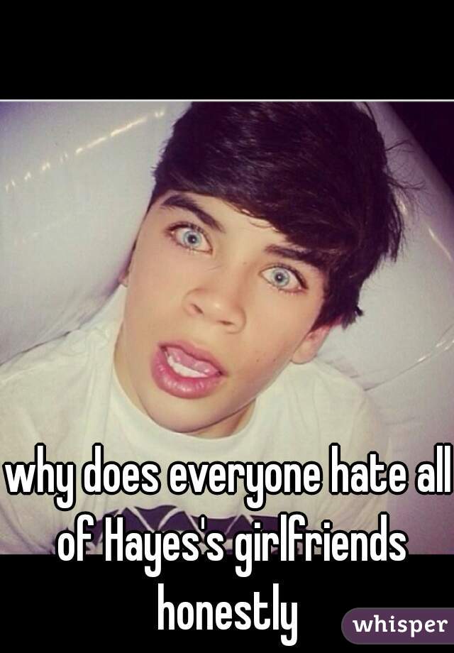 why does everyone hate all of Hayes's girlfriends honestly 
