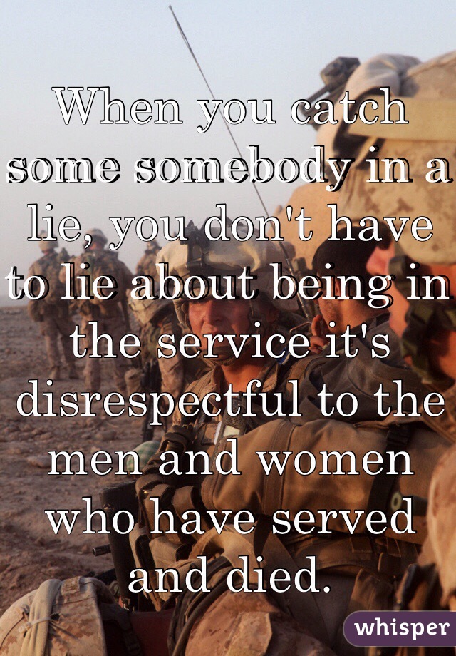 When you catch some somebody in a lie, you don't have to lie about being in the service it's disrespectful to the men and women who have served and died. 