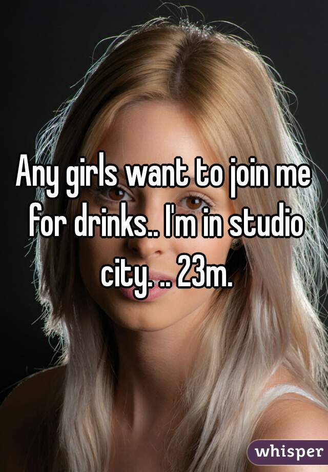 Any girls want to join me for drinks.. I'm in studio city. .. 23m.
