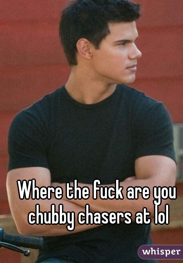 Where the fuck are you chubby chasers at lol