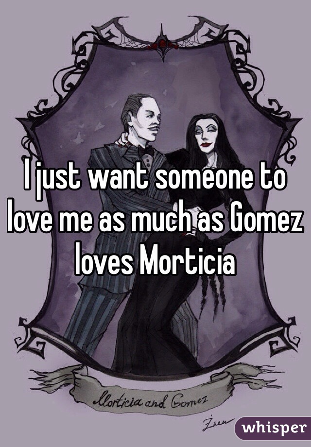 I just want someone to love me as much as Gomez loves Morticia