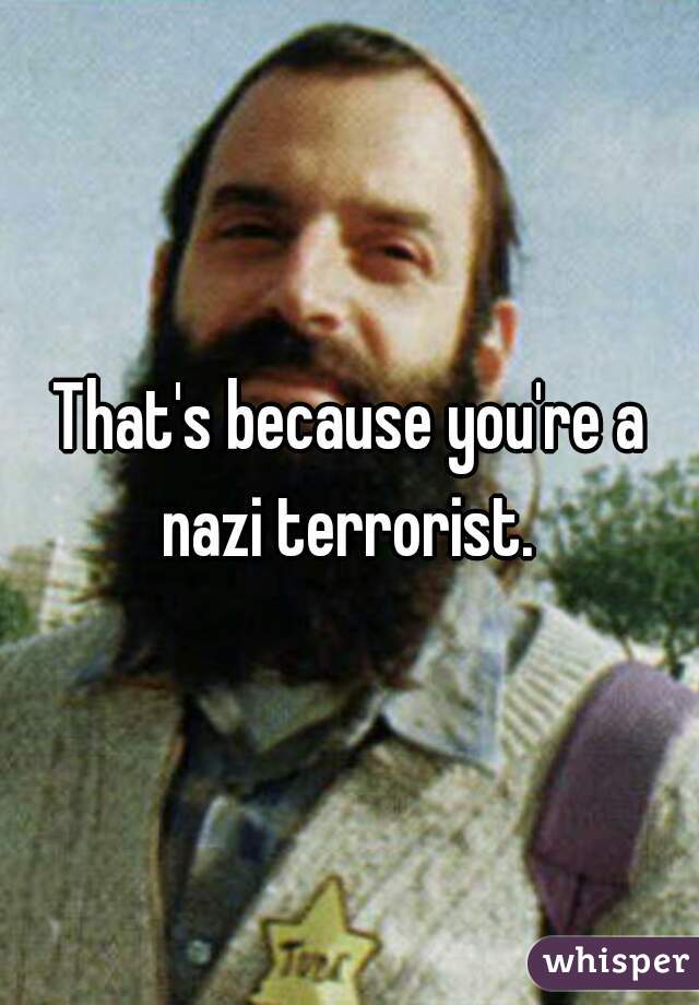 That's because you're a nazi terrorist. 