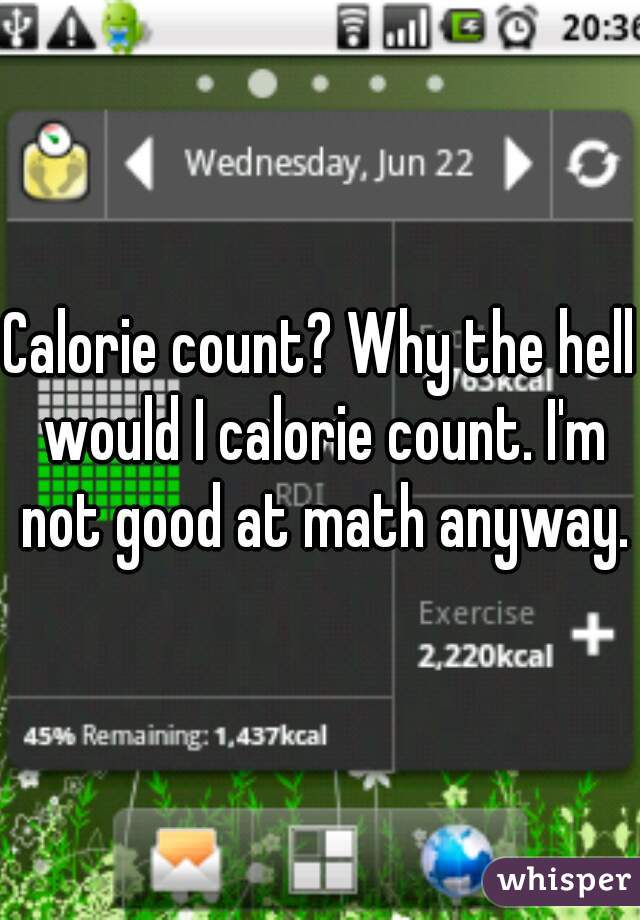 Calorie count? Why the hell would I calorie count. I'm not good at math anyway.