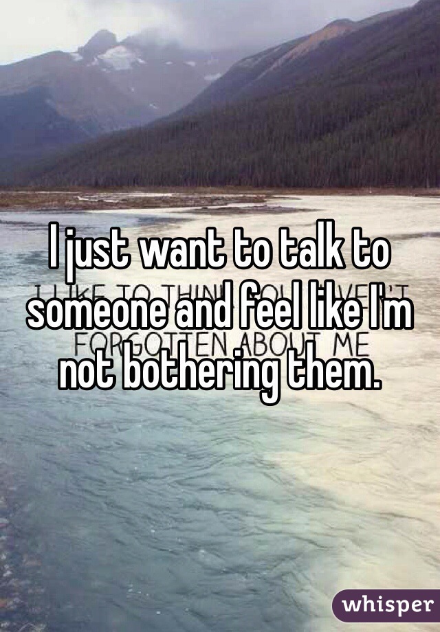 I just want to talk to someone and feel like I'm not bothering them.