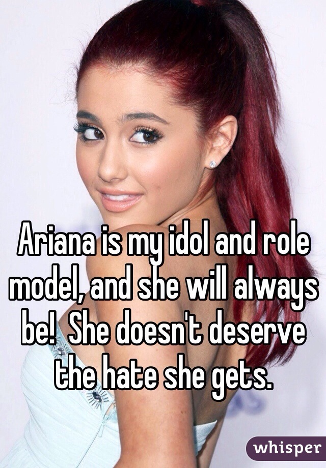 Ariana is my idol and role model, and she will always be!  She doesn't deserve the hate she gets.