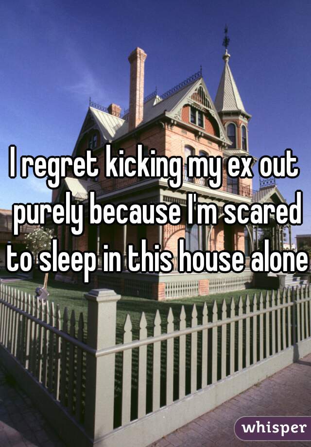 I regret kicking my ex out purely because I'm scared to sleep in this house alone