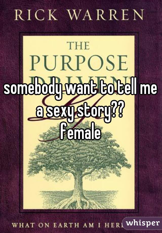 somebody want to tell me a sexy story?? 
female
